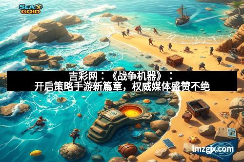 吉彩网：《战争机器》：开启策略手游新篇章，权威媒体盛赞不绝