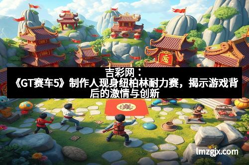 吉彩网：《GT赛车5》制作人现身纽柏林耐力赛，揭示游戏背后的激情与创新