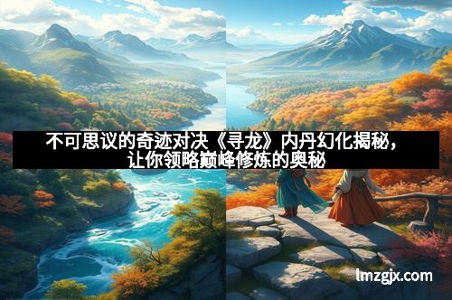 不可思议的奇迹对决《寻龙》内丹幻化揭秘，让你领略巅峰修炼的奥秘