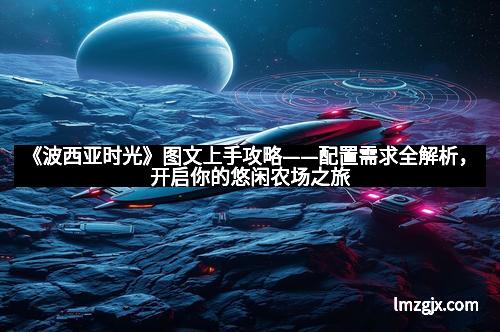 《波西亚时光》图文上手攻略——配置需求全解析，开启你的悠闲农场之旅